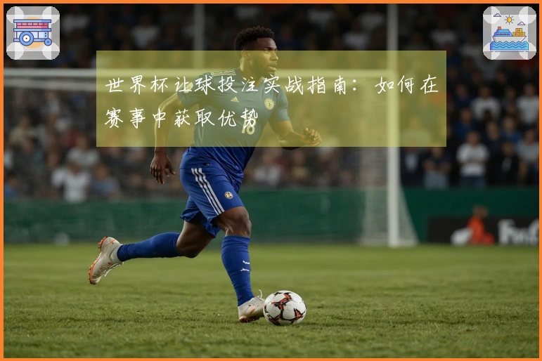 世界杯让球投注实战指南：如何在赛事中获取优势