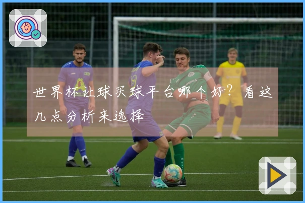 世界杯让球买球平台哪个好？看这几点分析来选择