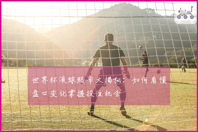 世界杯滚球赔率大揭秘：如何看懂盘口变化掌握投注机会