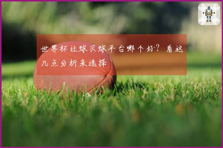 世界杯让球买球平台哪个好？看这几点分析来选择