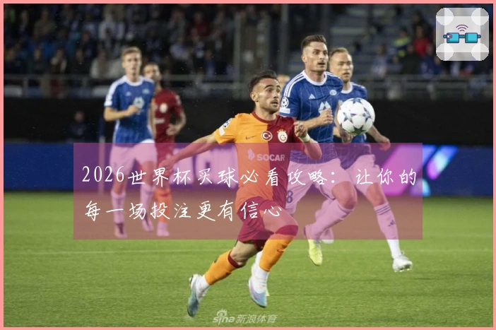 2026世界杯买球必看攻略：让你的每一场投注更有信心