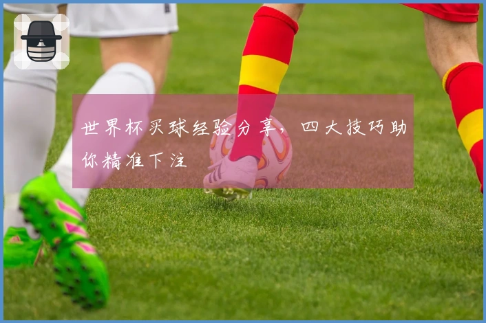 世界杯买球经验分享，四大技巧助你精准下注