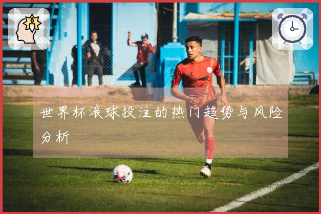 世界杯滚球投注的热门趋势与风险分析