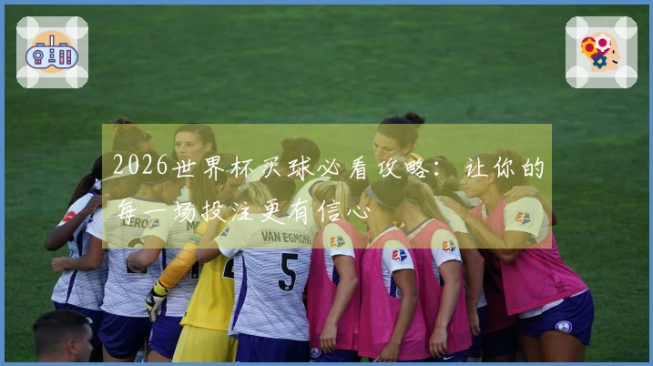 2026世界杯买球必看攻略：让你的每一场投注更有信心