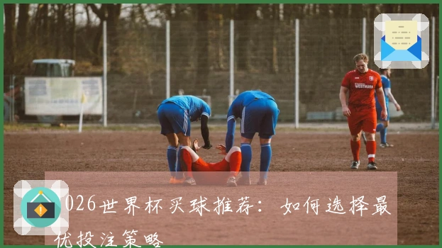 2026世界杯买球推荐：如何选择最优投注策略